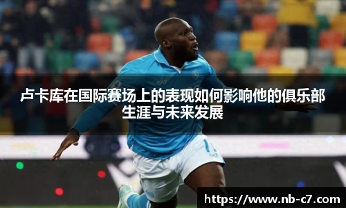 卢卡库在国际赛场上的表现如何影响他的俱乐部生涯与未来发展
