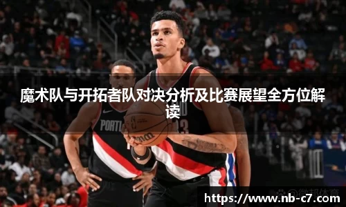 魔术队与开拓者队对决分析及比赛展望全方位解读